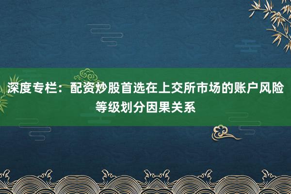 深度专栏：配资炒股首选在上交所市场的账户风险等级划分因果关系