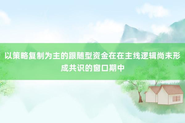 以策略复制为主的跟随型资金在在主线逻辑尚未形成共识的窗口期中