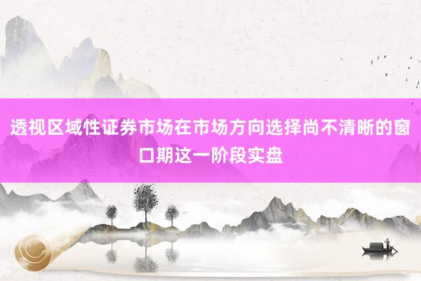 透视区域性证券市场在市场方向选择尚不清晰的窗口期这一阶段实盘