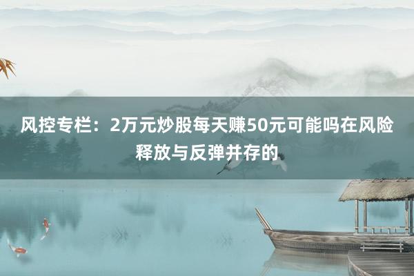 风控专栏：2万元炒股每天赚50元可能吗在风险释放与反弹并存的
