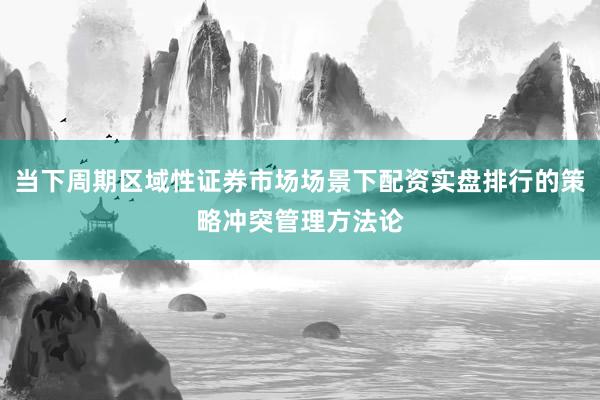 当下周期区域性证券市场场景下配资实盘排行的策略冲突管理方法论