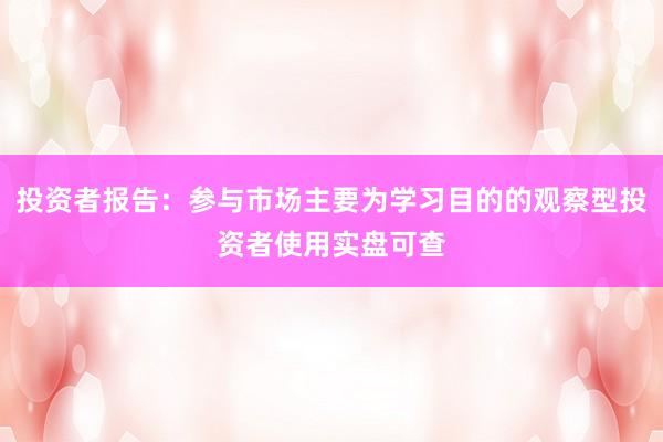 投资者报告：参与市场主要为学习目的的观察型投资者使用实盘可查
