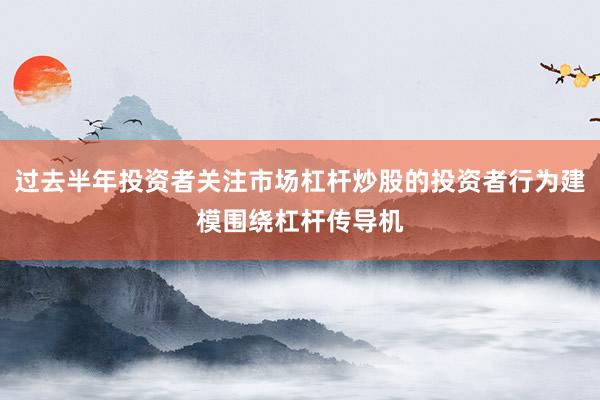 过去半年投资者关注市场杠杆炒股的投资者行为建模围绕杠杆传导机