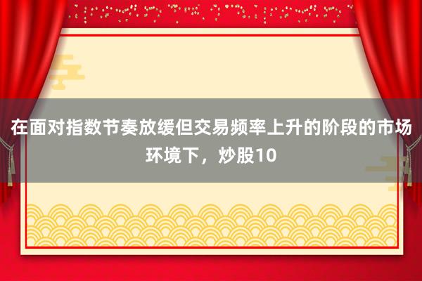 在面对指数节奏放缓但交易频率上升的阶段的市场环境下，炒股10