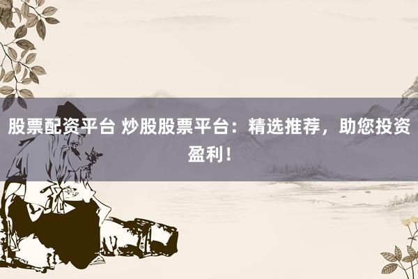 股票配资平台 炒股股票平台：精选推荐，助您投资盈利！