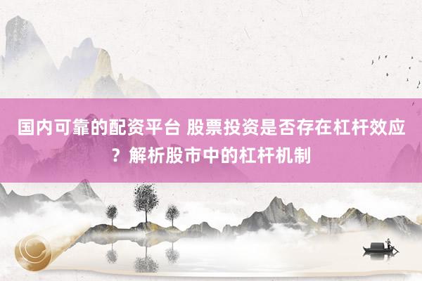 国内可靠的配资平台 股票投资是否存在杠杆效应？解析股市中的杠杆机制