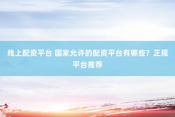 线上配资平台 国家允许的配资平台有哪些？正规平台推荐
