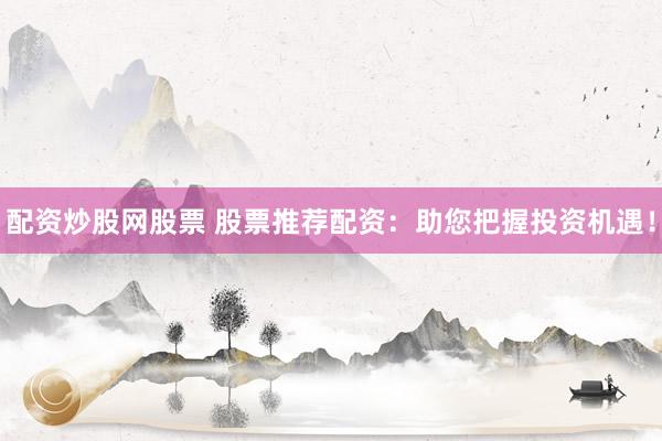 配资炒股网股票 股票推荐配资：助您把握投资机遇！