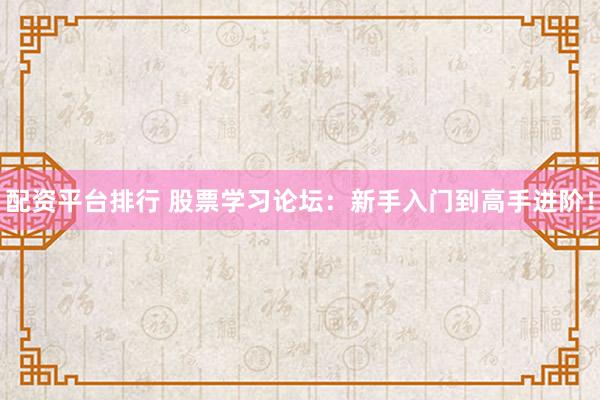 配资平台排行 股票学习论坛：新手入门到高手进阶！