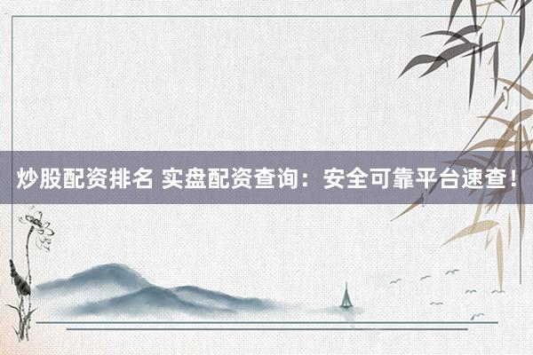 炒股配资排名 实盘配资查询：安全可靠平台速查！