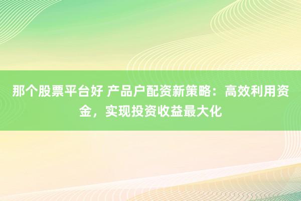 那个股票平台好 产品户配资新策略：高效利用资金，实现投资收益最大化