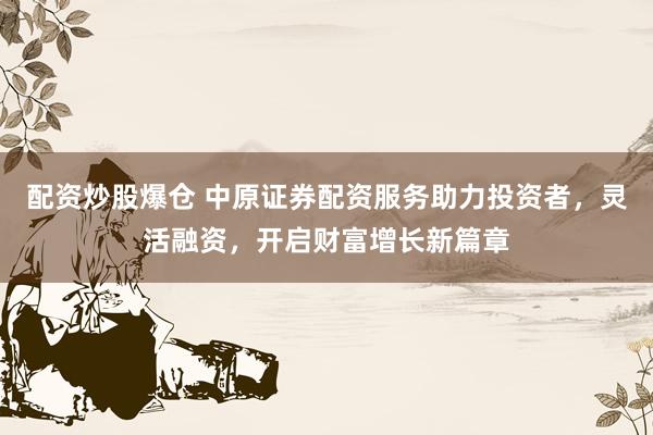 配资炒股爆仓 中原证券配资服务助力投资者，灵活融资，开启财富增长新篇章