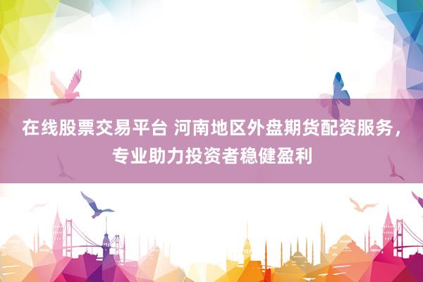 在线股票交易平台 河南地区外盘期货配资服务，专业助力投资者稳健盈利