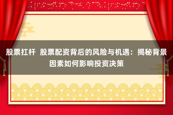 股票扛杆  股票配资背后的风险与机遇：揭秘背景因素如何影响投资决策