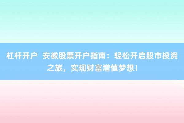 杠杆开户  安徽股票开户指南：轻松开启股市投资之旅，实现财富增值梦想！