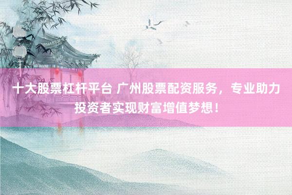 十大股票杠杆平台 广州股票配资服务，专业助力投资者实现财富增值梦想！