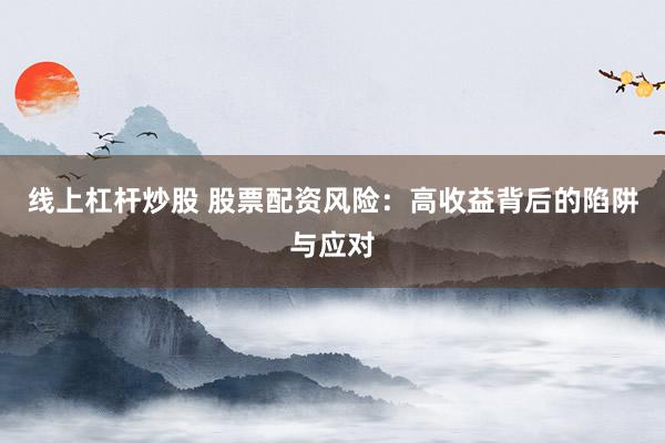 线上杠杆炒股 股票配资风险：高收益背后的陷阱与应对