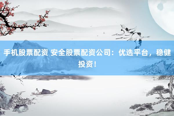 手机股票配资 安全股票配资公司：优选平台，稳健投资！