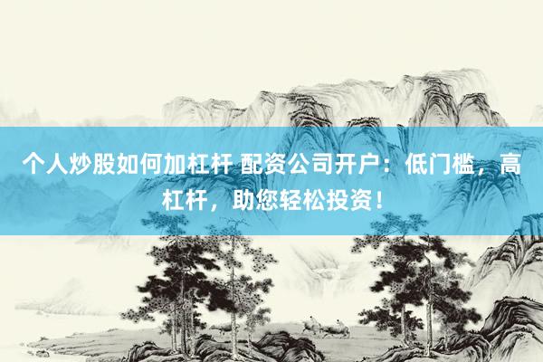个人炒股如何加杠杆 配资公司开户：低门槛，高杠杆，助您轻松投资！