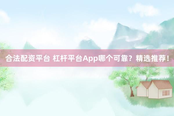 合法配资平台 杠杆平台App哪个可靠？精选推荐！
