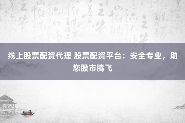 线上股票配资代理 股票配资平台：安全专业，助您股市腾飞