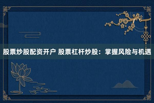 股票炒股配资开户 股票杠杆炒股：掌握风险与机遇