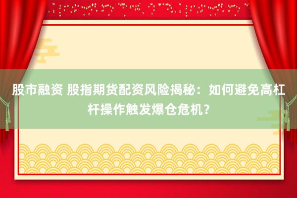 股市融资 股指期货配资风险揭秘：如何避免高杠杆操作触发爆仓危机？