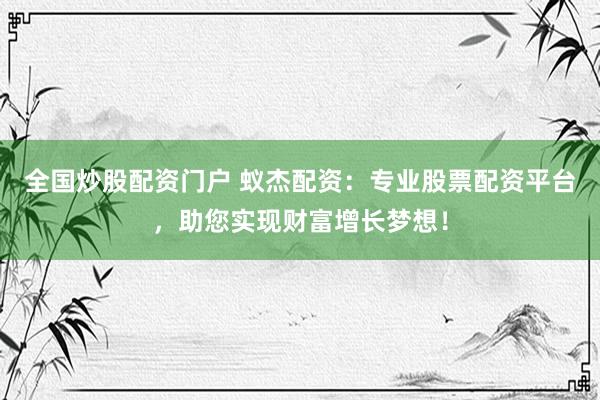 全国炒股配资门户 蚁杰配资：专业股票配资平台，助您实现财富增长梦想！