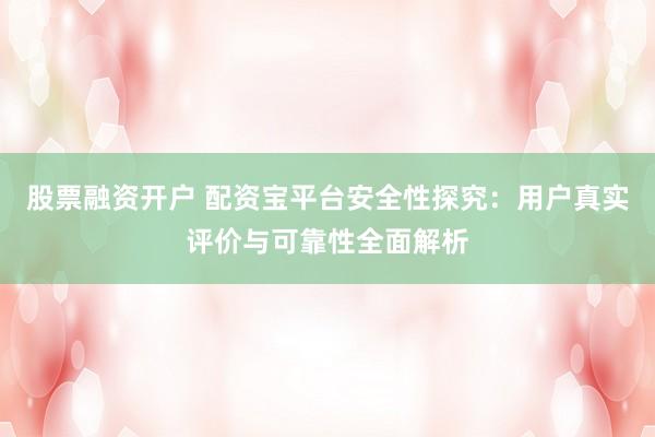 股票融资开户 配资宝平台安全性探究：用户真实评价与可靠性全面解析