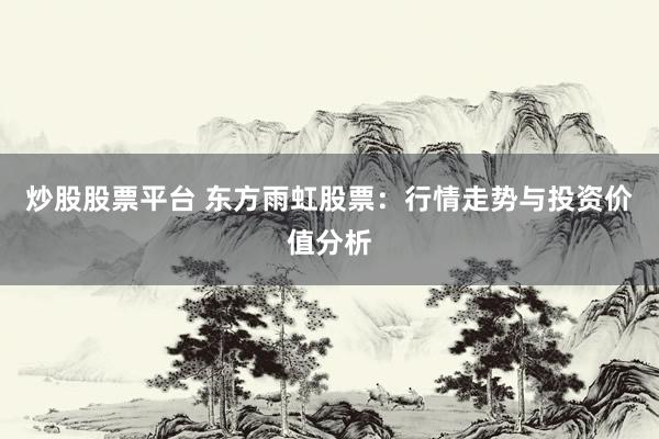炒股股票平台 东方雨虹股票：行情走势与投资价值分析