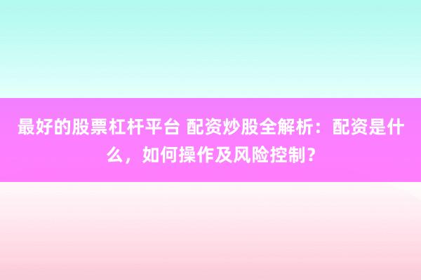 最好的股票杠杆平台 配资炒股全解析：配资是什么，如何操作及风险控制？