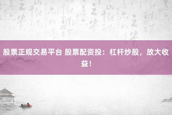 股票正规交易平台 股票配资投：杠杆炒股，放大收益！