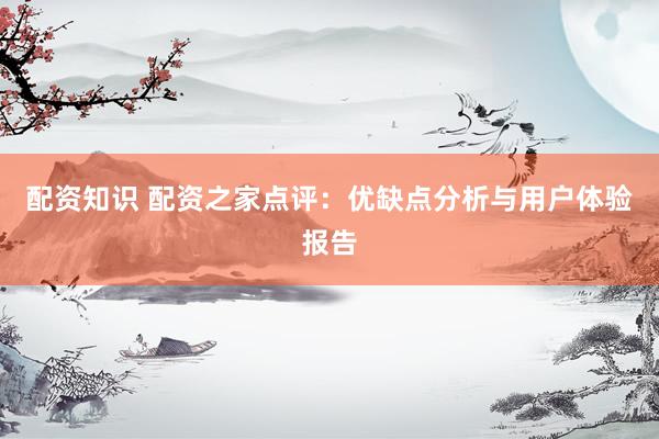 配资知识 配资之家点评：优缺点分析与用户体验报告