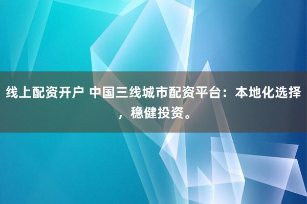 线上配资开户 中国三线城市配资平台：本地化选择，稳健投资。