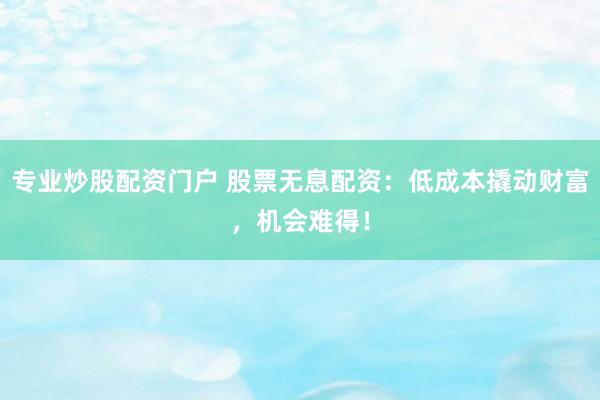 专业炒股配资门户 股票无息配资：低成本撬动财富，机会难得！