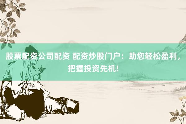 股票配资公司配资 配资炒股门户：助您轻松盈利，把握投资先机!