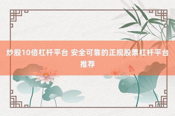炒股10倍杠杆平台 安全可靠的正规股票杠杆平台推荐