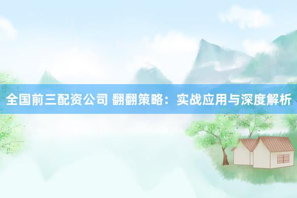 全国前三配资公司 翻翻策略：实战应用与深度解析
