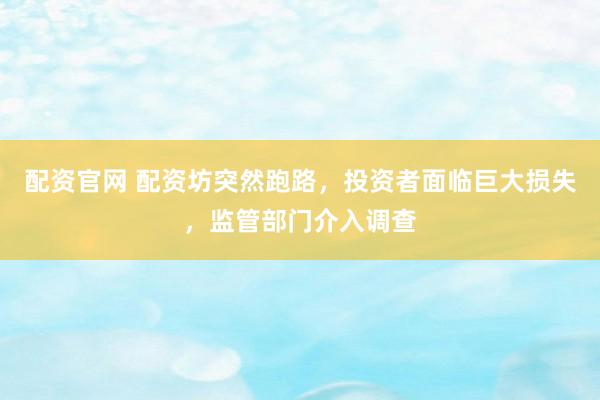 配资官网 配资坊突然跑路，投资者面临巨大损失，监管部门介入调查