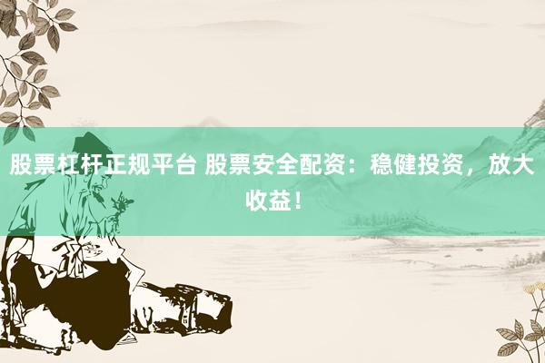 股票杠杆正规平台 股票安全配资：稳健投资，放大收益！