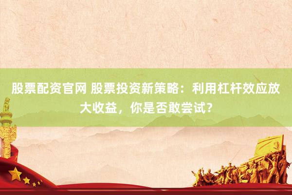 股票配资官网 股票投资新策略：利用杠杆效应放大收益，你是否敢尝试？