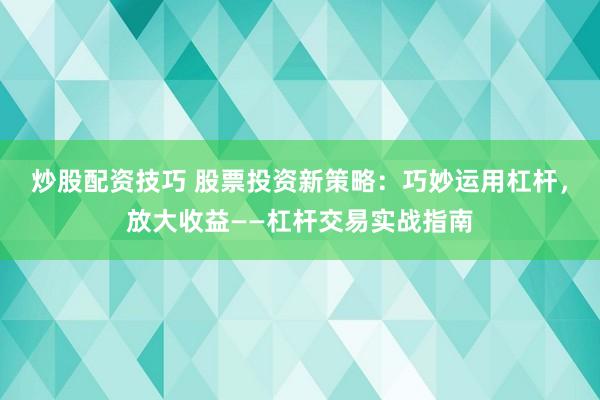 炒股配资技巧 股票投资新策略：巧妙运用杠杆，放大收益——杠杆交易实战指南