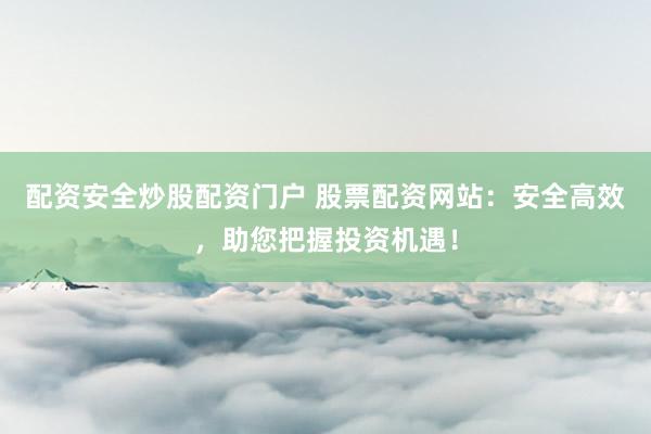 配资安全炒股配资门户 股票配资网站：安全高效，助您把握投资机遇！