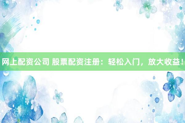 网上配资公司 股票配资注册：轻松入门，放大收益！