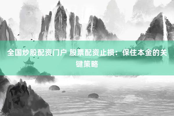 全国炒股配资门户 股票配资止损：保住本金的关键策略