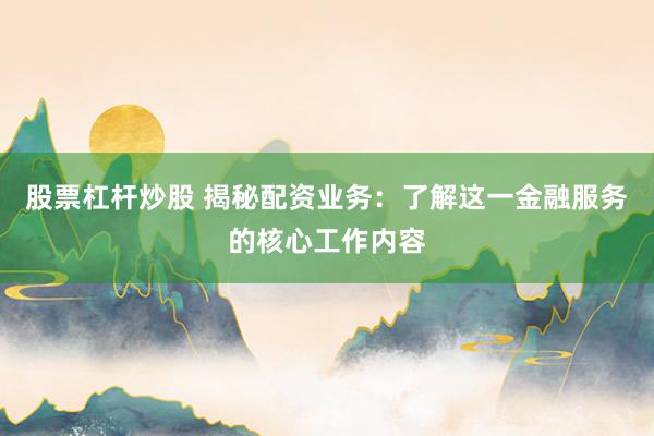 股票杠杆炒股 揭秘配资业务：了解这一金融服务的核心工作内容