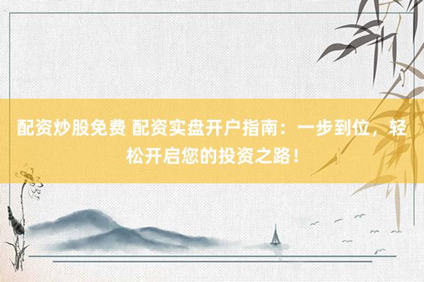配资炒股免费 配资实盘开户指南：一步到位，轻松开启您的投资之路！
