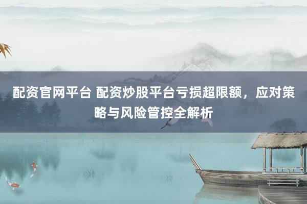 配资官网平台 配资炒股平台亏损超限额，应对策略与风险管控全解析