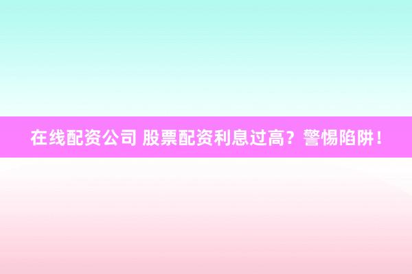 在线配资公司 股票配资利息过高？警惕陷阱！