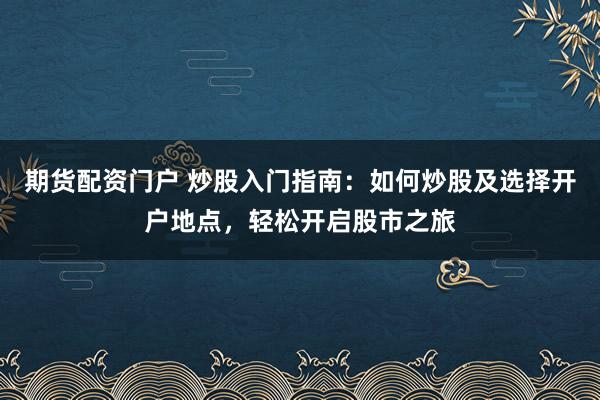 期货配资门户 炒股入门指南：如何炒股及选择开户地点，轻松开启股市之旅